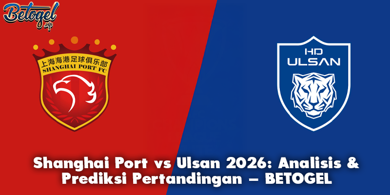 Shanghai Port vs Ulsan 2026: Analisis & Prediksi Pertandingan – BETOGEL